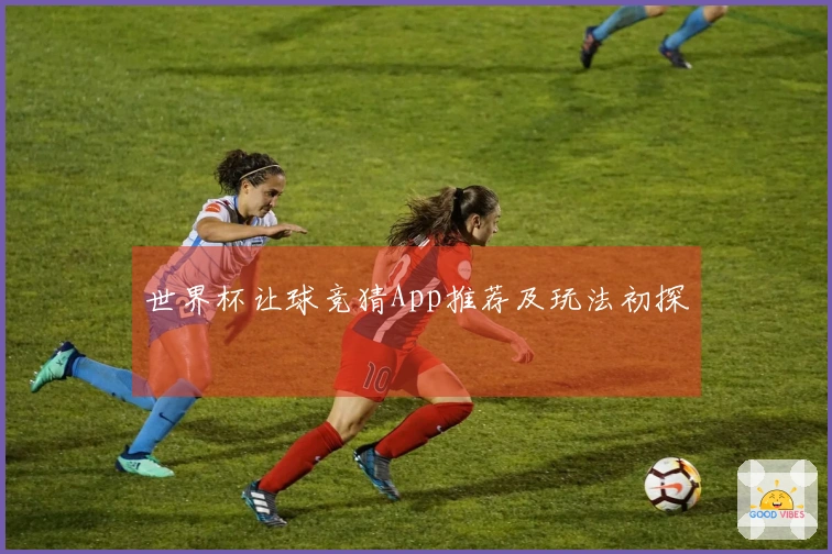 世界杯让球竞猜App推荐及玩法初探
