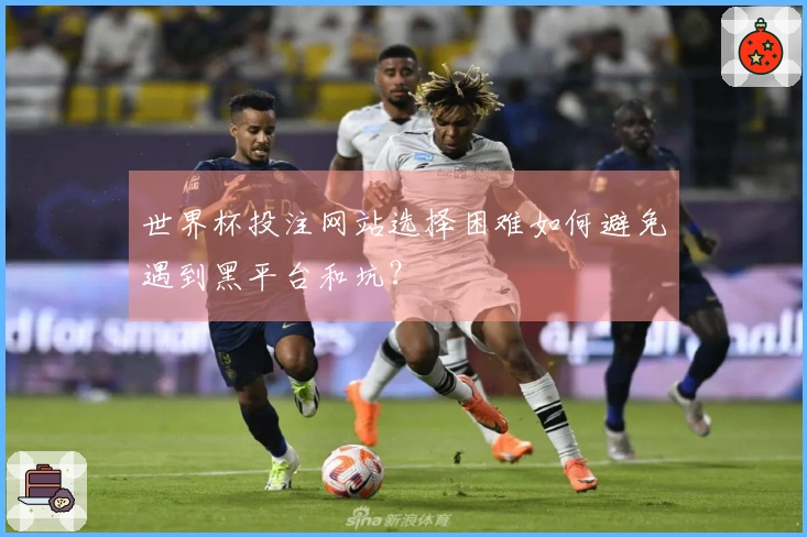 世界杯投注网站选择困难如何避免遇到黑平台和坑？