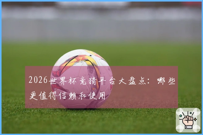2026世界杯竞猜平台大盘点：哪些更值得信赖和使用