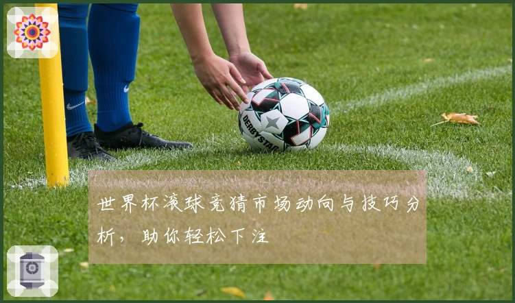 世界杯滚球竞猜市场动向与技巧分析，助你轻松下注