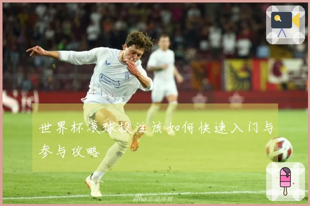 世界杯滚球投注该如何快速入门与参与攻略