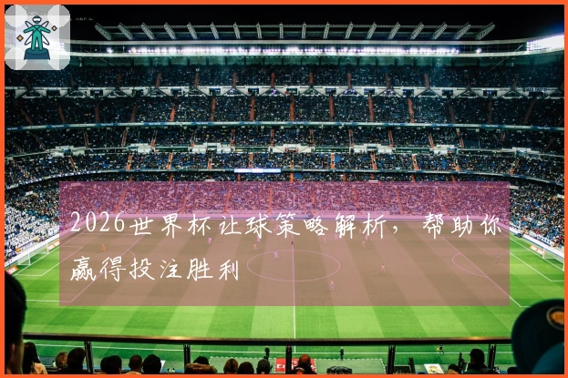 2026世界杯让球策略解析,帮助你赢得投注胜利