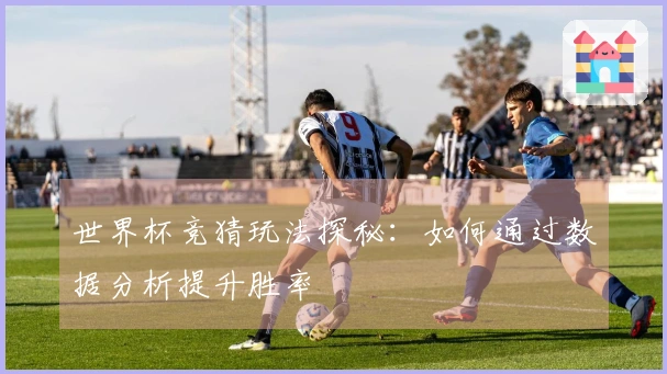 世界杯竞猜玩法探秘:如何通过数据分析提升胜率