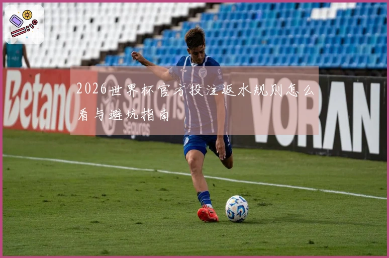 2026世界杯官方投注返水规则怎么看与避坑指南