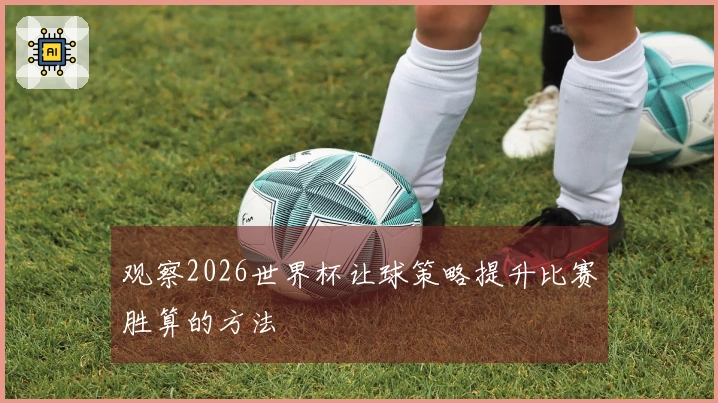 观察2026世界杯让球策略提升比赛胜算的方法