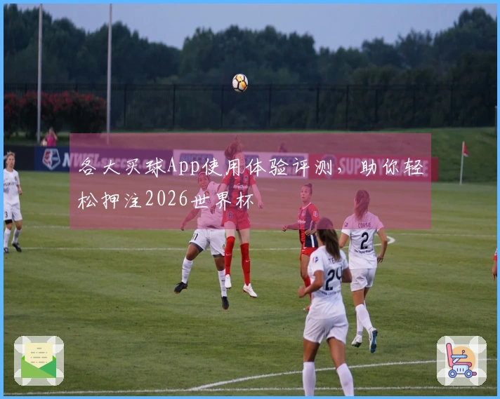 各大买球App使用体验评测，助你轻松押注2026世界杯