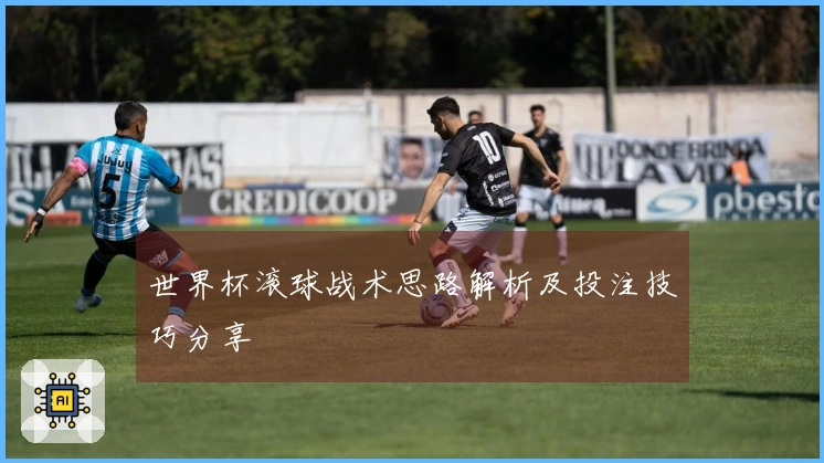 世界杯滚球战术思路解析及投注技巧分享