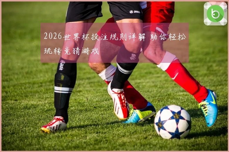 2026世界杯投注规则详解 助你轻松玩转竞猜游戏