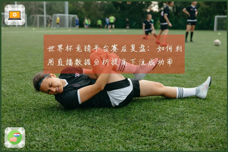 世界杯竞猜平台赛后复盘：如何利用直播数据分析提高下注成功率