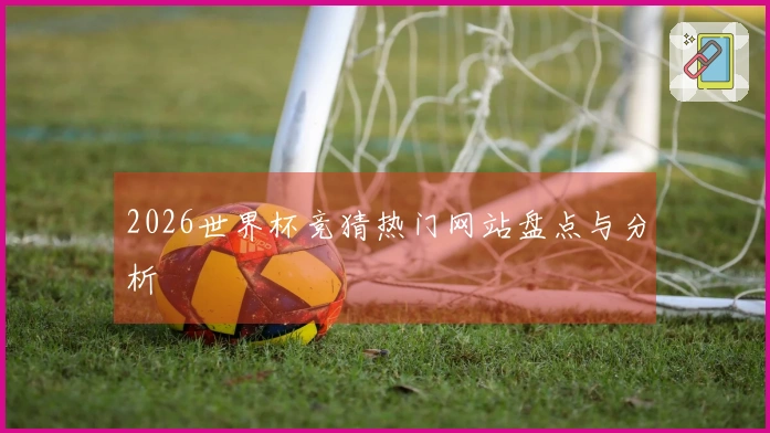 2026世界杯竞猜热门网站盘点与分析