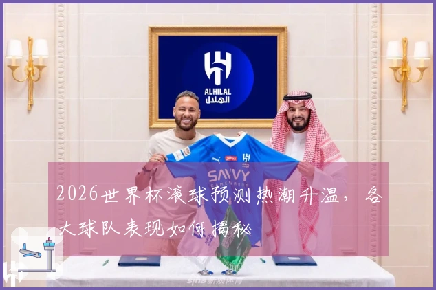 2026世界杯滚球预测热潮升温，各大球队表现如何揭秘