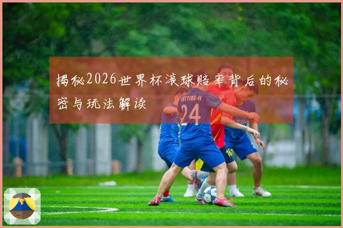 揭秘2026世界杯滚球赔率背后的秘密与玩法解读