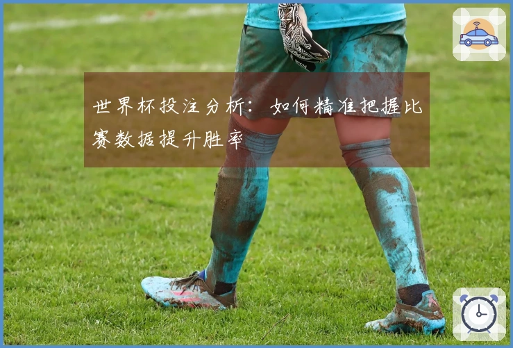 世界杯投注分析：如何精准把握比赛数据提升胜率