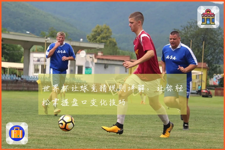 世界杯让球竞猜规则详解，让你轻松掌握盘口变化技巧