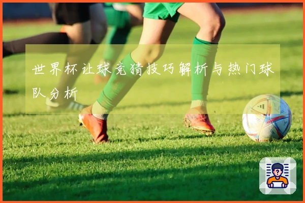 世界杯让球竞猜技巧解析与热门球队分析