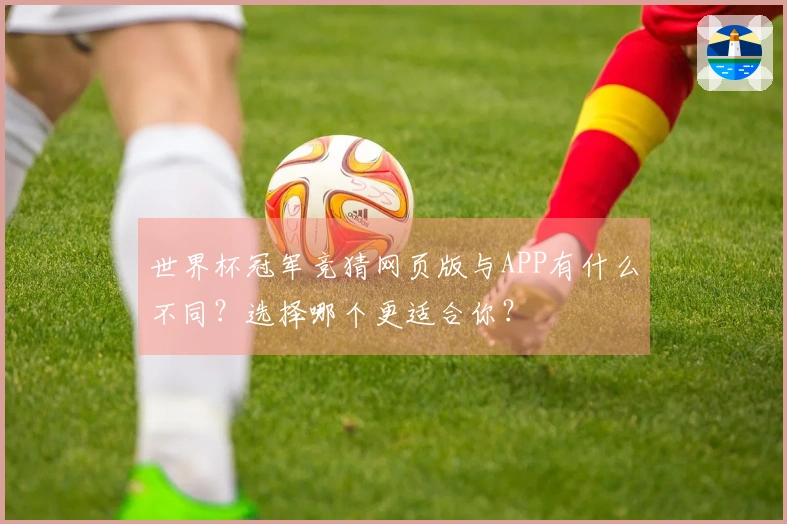 世界杯冠军竞猜网页版与APP有什么不同？选择哪个更适合你？