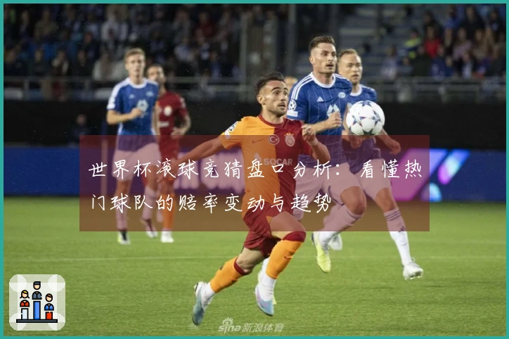 世界杯滚球竞猜盘口分析：看懂热门球队的赔率变动与趋势