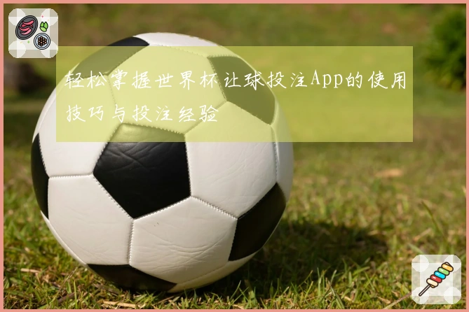 轻松掌握世界杯让球投注App的使用技巧与投注经验