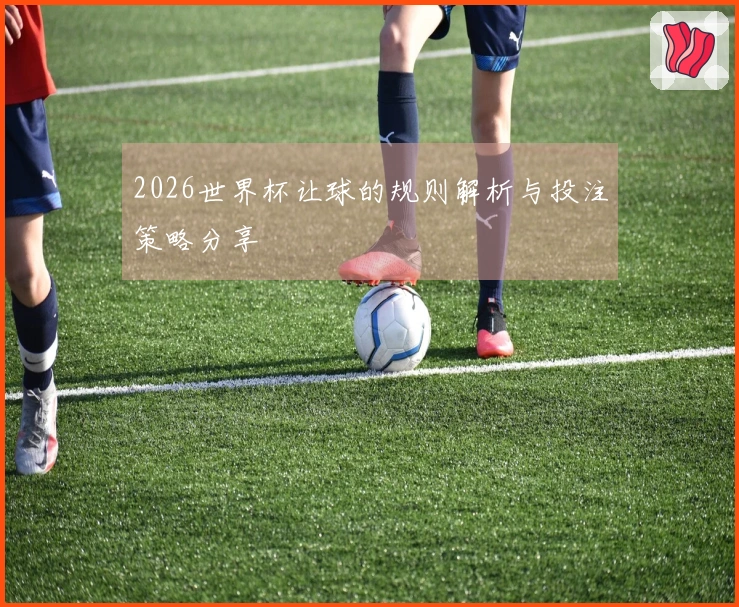 2026世界杯让球的规则解析与投注策略分享