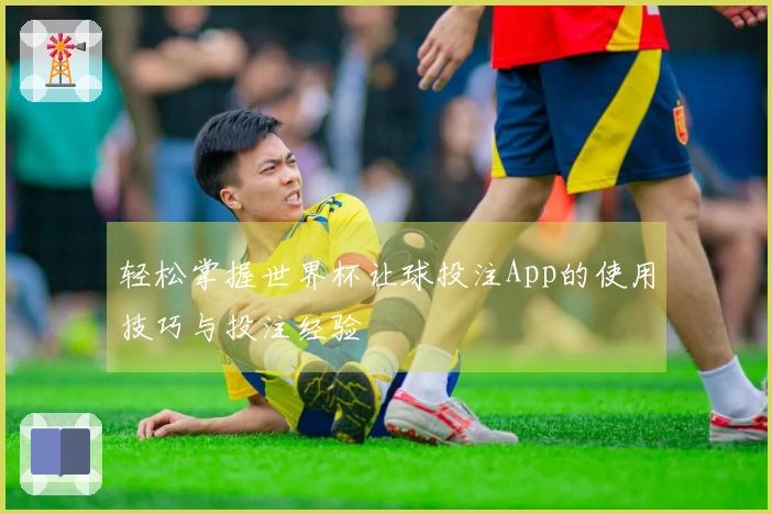 轻松掌握世界杯让球投注App的使用技巧与投注经验