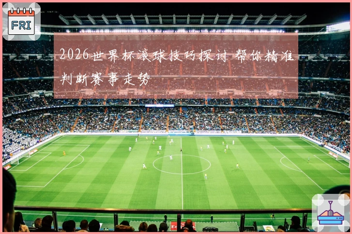 2026世界杯滚球技巧探讨 帮你精准判断赛事走势