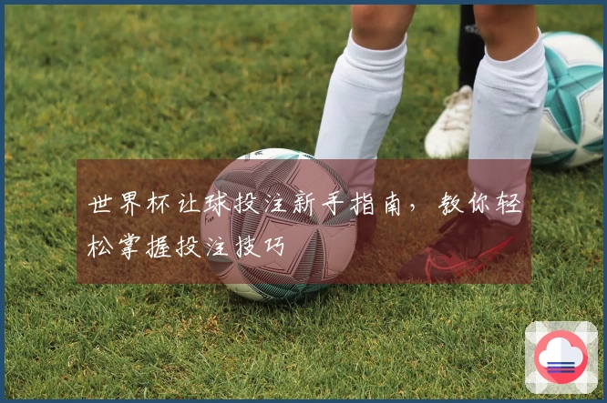 世界杯让球投注新手指南，教你轻松掌握投注技巧