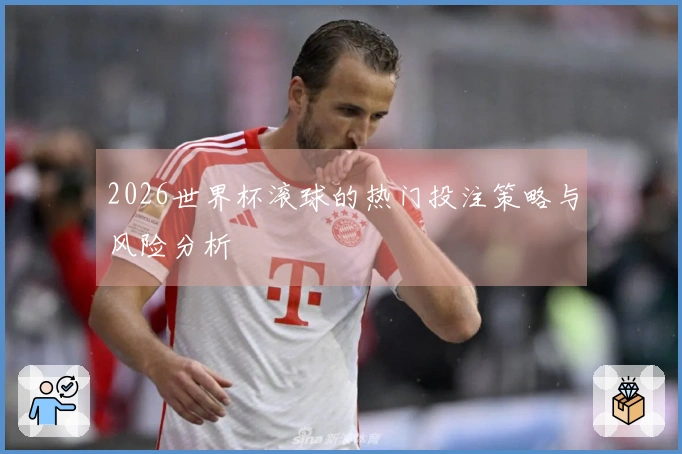 2026世界杯滚球的热门投注策略与风险分析