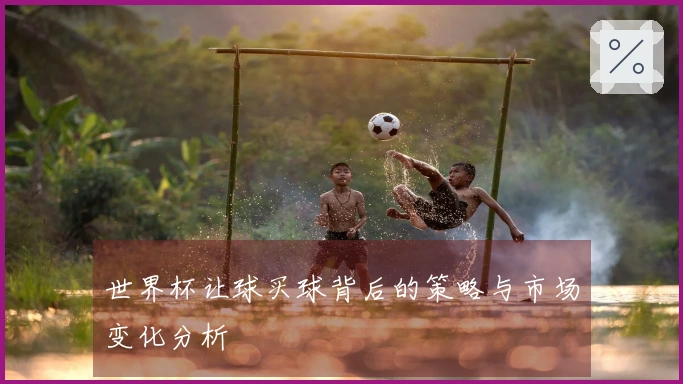 世界杯让球买球背后的策略与市场变化分析