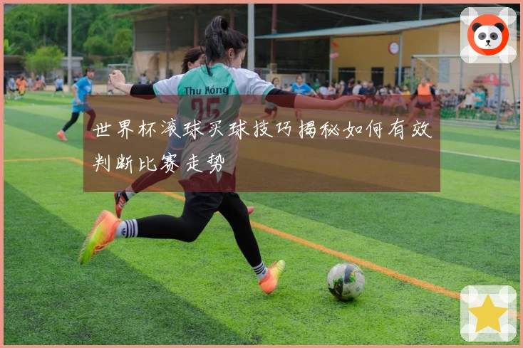 世界杯滚球买球技巧揭秘如何有效判断比赛走势