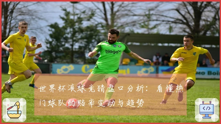 世界杯滚球竞猜盘口分析:看懂热门球队的赔率变动与趋势