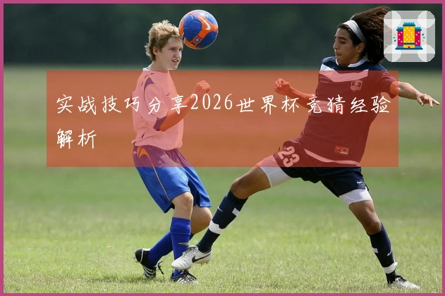 实战技巧分享2026世界杯竞猜经验解析