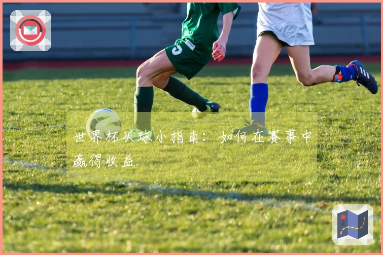 世界杯买球小指南：如何在赛事中赢得收益