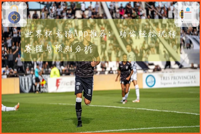 世界杯竞猜App推荐：助你轻松玩转赛程与预测分析