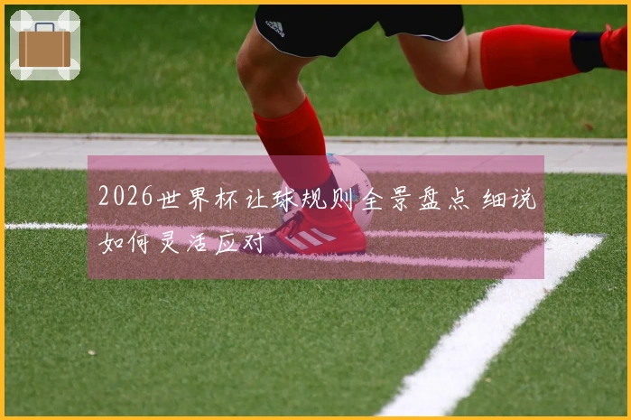 2026世界杯让球规则全景盘点 细说如何灵活应对