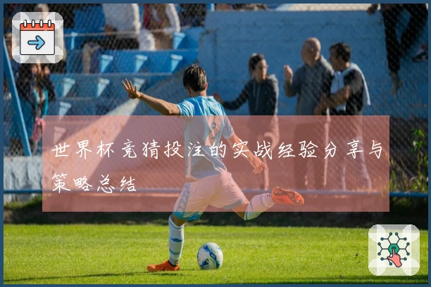 世界杯竞猜投注的实战经验分享与策略总结