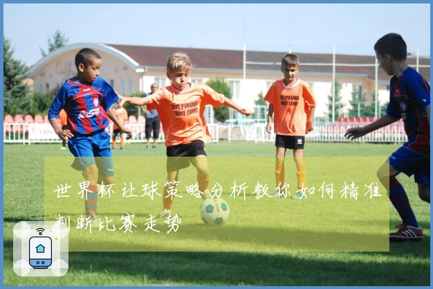 世界杯让球策略分析教你如何精准判断比赛走势