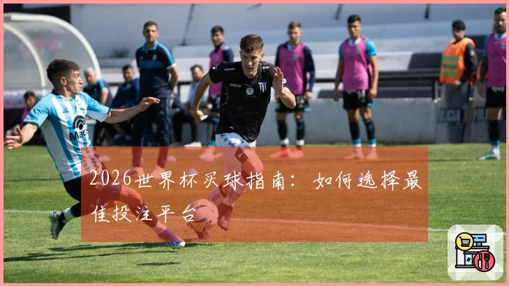 2026世界杯买球指南：如何选择最佳投注平台