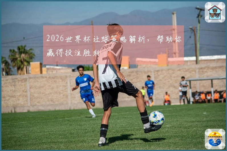 2026世界杯让球策略解析，帮助你赢得投注胜利