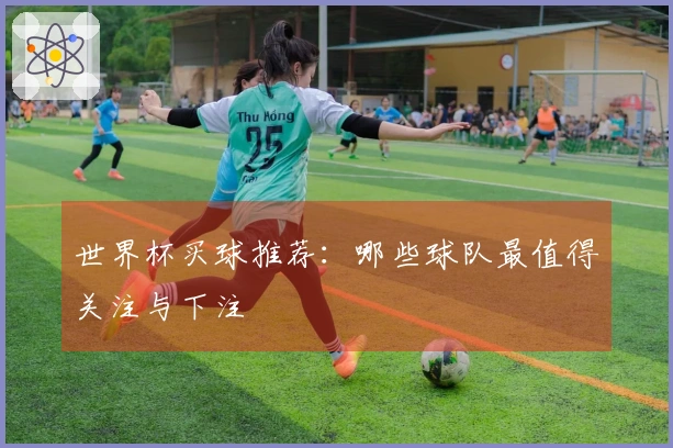 世界杯买球推荐：哪些球队最值得关注与下注